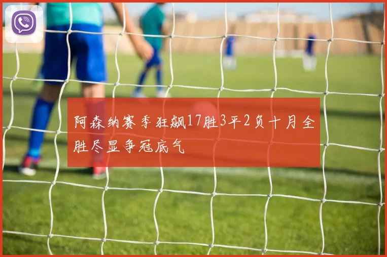 阿森纳赛季狂飙17胜3平2负十月全胜尽显争冠底气