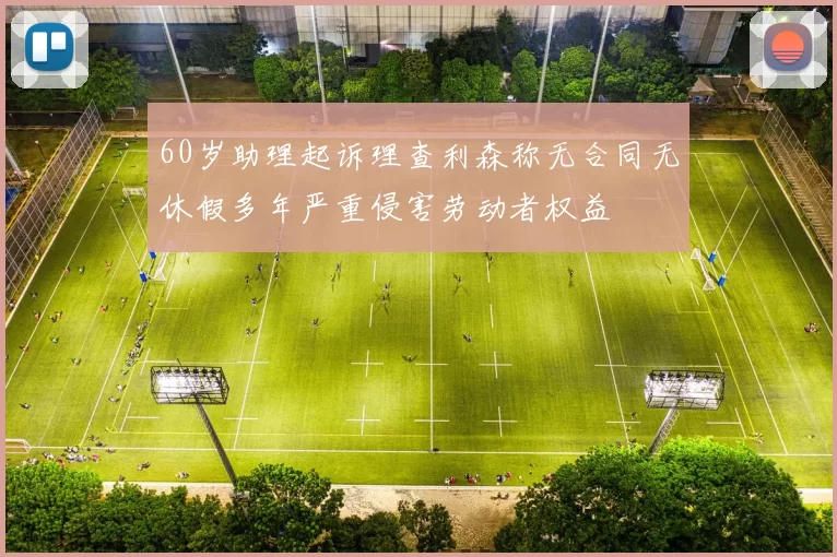 60岁助理起诉理查利森称无合同无休假多年严重侵害劳动者权益